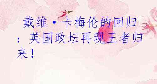  戴维·卡梅伦的回归：英国政坛再现王者归来！