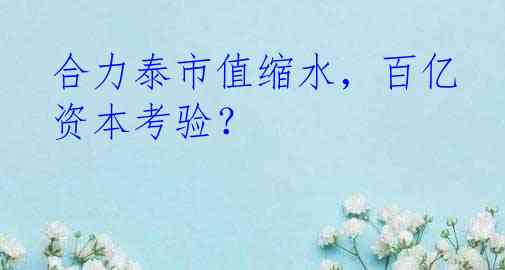 合力泰市值缩水，百亿资本考验？