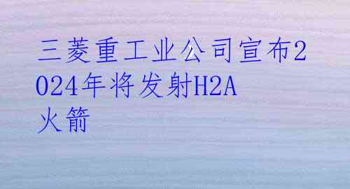 三菱重工业公司宣布2024年将发射H2A火箭