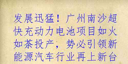 发展迅猛！广州南沙超快充动力电池项目如火如荼投产，势必引领新能源汽车行业再上新台阶。据悉，该项目生产的动力电池电芯可实现