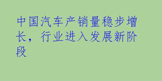 中国汽车产销量稳步增长，行业进入发展新阶段