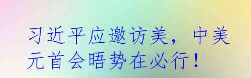 习近平应邀访美，中美元首会晤势在必行！