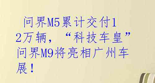  问界M5累计交付12万辆，“科技车皇”问界M9将亮相广州车展！