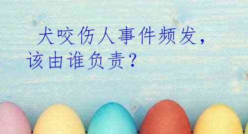  犬咬伤人事件频发，该由谁负责？