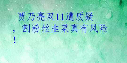 贾乃亮双11遭质疑,割粉丝韭菜真有风险!