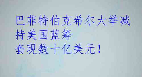 巴菲特伯克希尔大举减持美国蓝筹  套现数十亿美元！