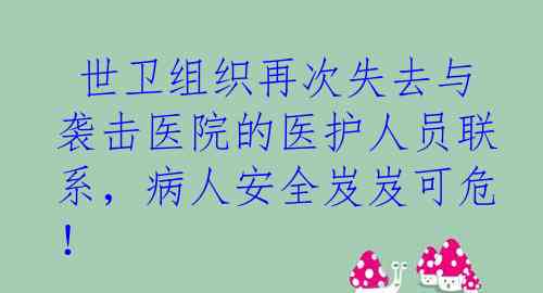  世卫组织再次失去与袭击医院的医护人员联系，病人安全岌岌可危！