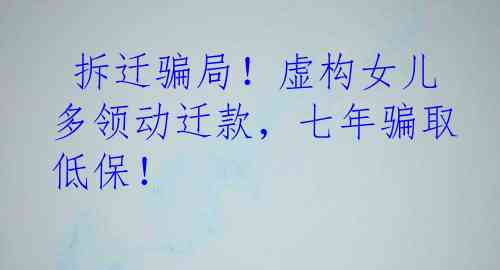  拆迁骗局！虚构女儿多领动迁款，七年骗取低保！
