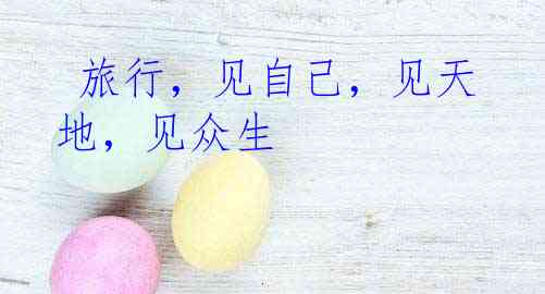  旅行，见自己，见天地，见众生