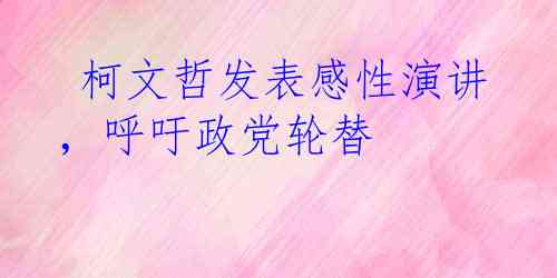  柯文哲发表感性演讲，呼吁政党轮替