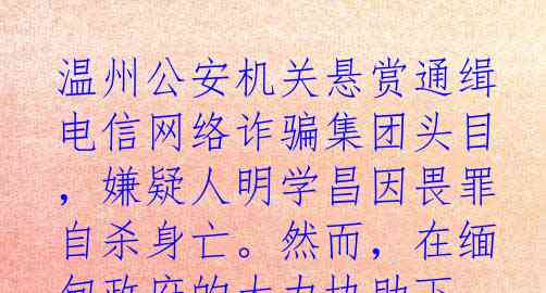 温州公安机关悬赏通缉电信网络诈骗集团头目，嫌疑人明学昌因畏罪自杀身亡。然而，在缅甸政府的大力协助下，明国平、明菊兰、明珍