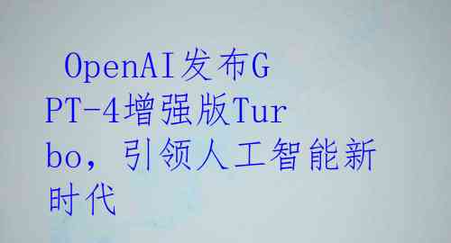  OpenAI发布GPT-4增强版Turbo，引领人工智能新时代