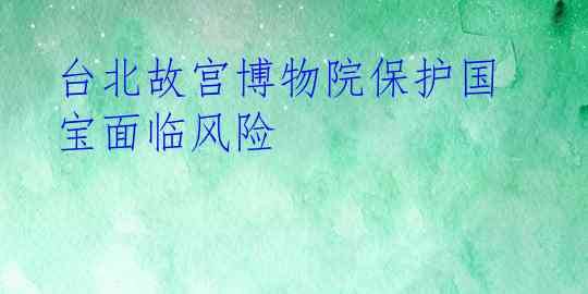 台北故宫博物院保护国宝面临风险