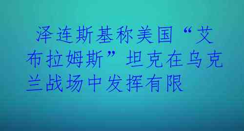  泽连斯基称美国“艾布拉姆斯”坦克在乌克兰战场中发挥有限