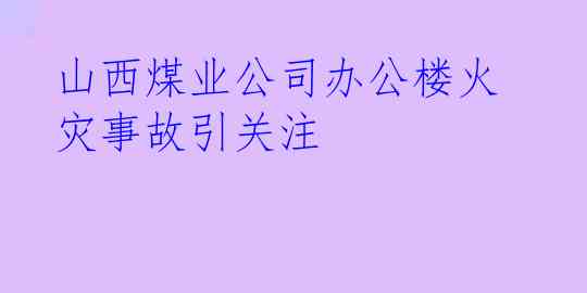 山西煤业公司办公楼火灾事故引关注