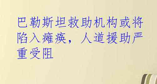 巴勒斯坦救助机构或将陷入瘫痪，人道援助严重受阻