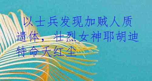  以士兵发现加贼人质遗体，壮烈女神耶胡迪特命夭红尘