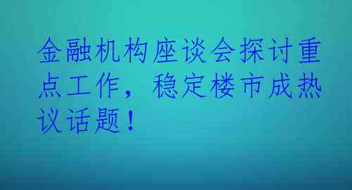 金融机构座谈会探讨重点工作，稳定楼市成热议话题！