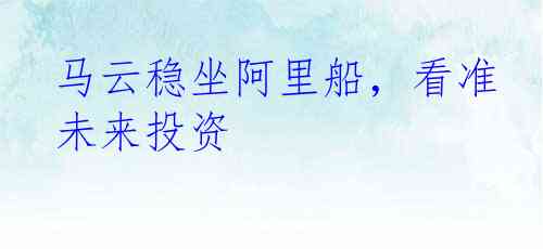 马云稳坐阿里船，看准未来投资