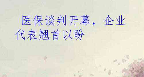  医保谈判开幕，企业代表翘首以盼