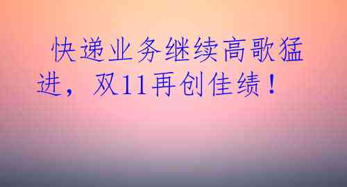  快递业务继续高歌猛进，双11再创佳绩！