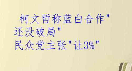  柯文哲称蓝白合作"还没破局" 民众党主张"让3%"