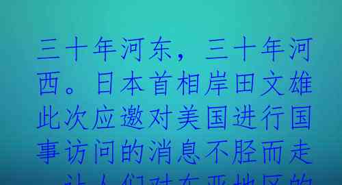 三十年河东，三十年河西。日本首相岸田文雄此次应邀对美国进行国事访问的消息不胫而走，让人们对东亚地区的走向更加关注。据悉，
