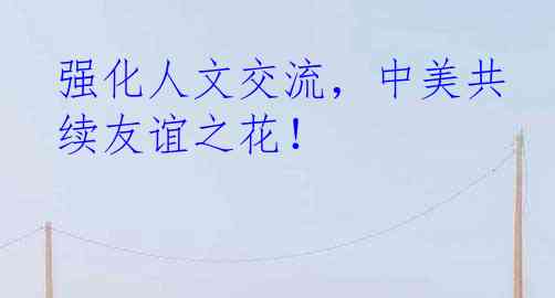 强化人文交流，中美共续友谊之花！