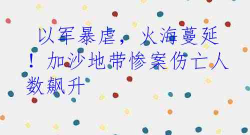  以军暴虐，火海蔓延！加沙地带惨案伤亡人数飙升