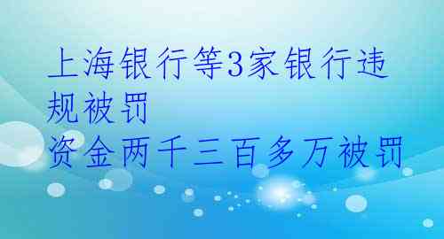 上海银行等3家银行违规被罚 资金两千三百多万被罚