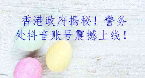  香港政府揭秘！警务处抖音账号震撼上线！
