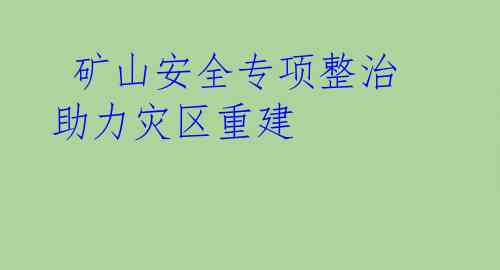  矿山安全专项整治 助力灾区重建