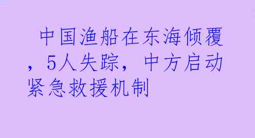  中国渔船在东海倾覆，5人失踪，中方启动紧急救援机制