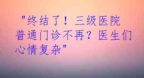  "终结了！三级医院普通门诊不再？医生们心情复杂"