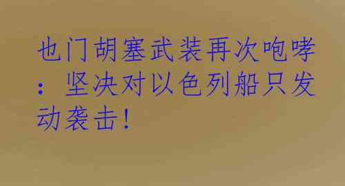 也门胡塞武装再次咆哮：坚决对以色列船只发动袭击!