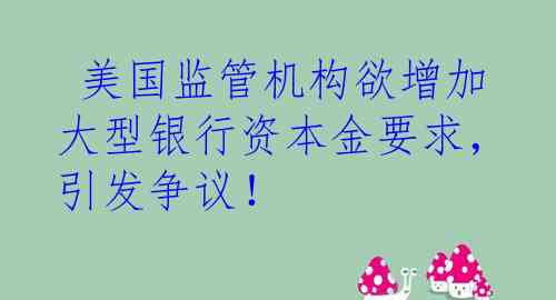  美国监管机构欲增加大型银行资本金要求，引发争议！