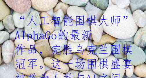 “人工智能围棋大师”AlphaGo的最新作品，完胜乌克兰围棋冠军。这一场围棋盛宴被誉为人类与AI之间的较量，激发了无穷的