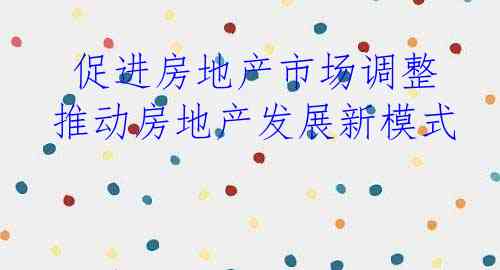  促进房地产市场调整 推动房地产发展新模式