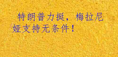  特朗普力挺，梅拉尼娅支持无条件！