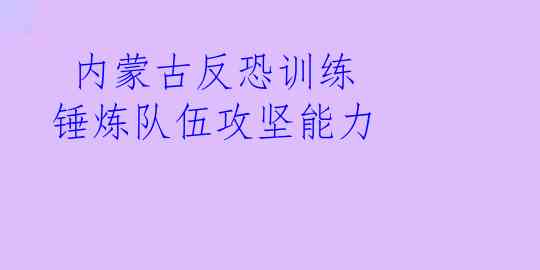  内蒙古反恐训练 锤炼队伍攻坚能力