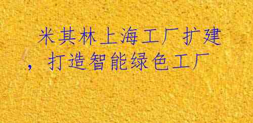 米其林上海工厂扩建，打造智能绿色工厂