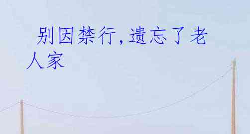  别因禁行,遗忘了老人家