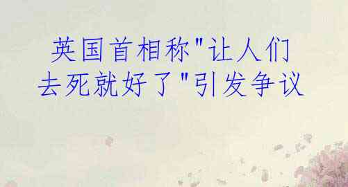  英国首相称"让人们去死就好了"引发争议