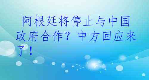  阿根廷将停止与中国政府合作？中方回应来了！