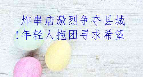  炸串店激烈争夺县城!年轻人抱团寻求希望