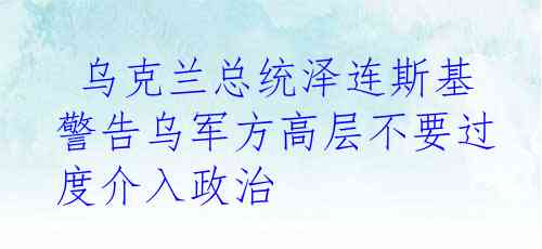  乌克兰总统泽连斯基警告乌军方高层不要过度介入政治