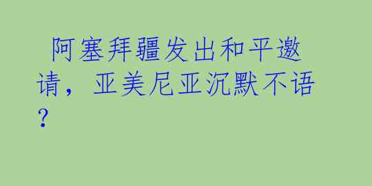  阿塞拜疆发出和平邀请，亚美尼亚沉默不语？
