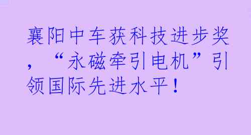 襄阳中车获科技进步奖，“永磁牵引电机”引领国际先进水平！