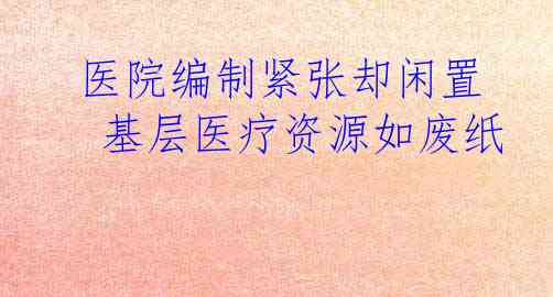  医院编制紧张却闲置　基层医疗资源如废纸