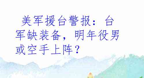  美军援台警报：台军缺装备，明年役男或空手上阵？